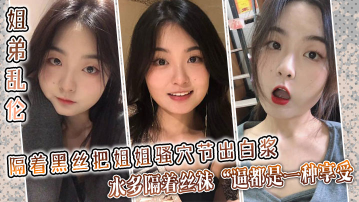 姐弟乱伦隔着黑丝把姐姐骚穴节出白浆水多隔着丝袜逼.都是一种享受