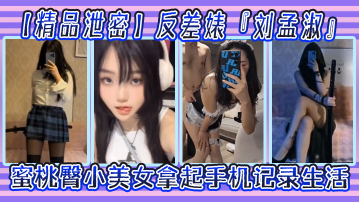 精品泄密反差婊刘孟淑自拍图影流出拿起手机记录生活.蜜桃臀小美女