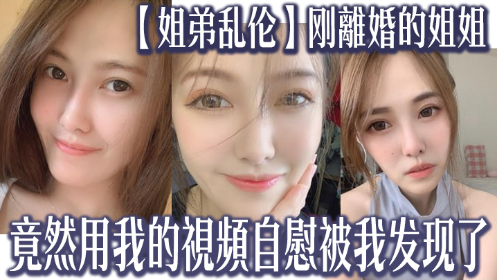 姐弟乱伦刚離婚的姐姐竟然用我的視頻自慰被我发现了.我又一次上了姐姐