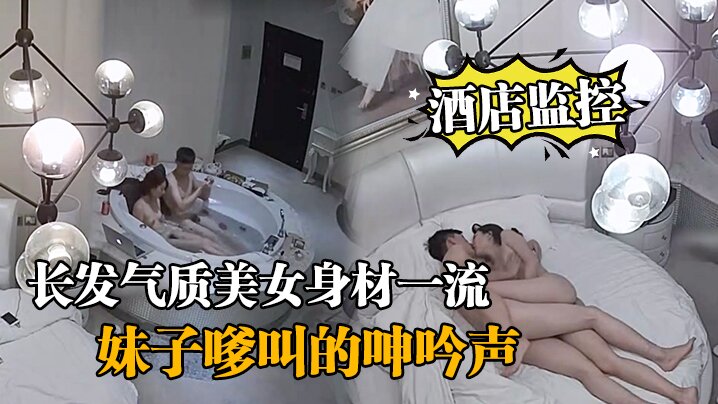酒店监控情侣开房造爱长发气质美女身材一流说J8挺.好玩的妹子嗲叫的呻吟声把我鸡巴都听硬了对白清晰