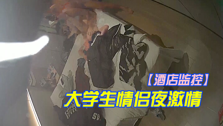 酒店监控大学生情侣夜激情轮流上位啪啪.