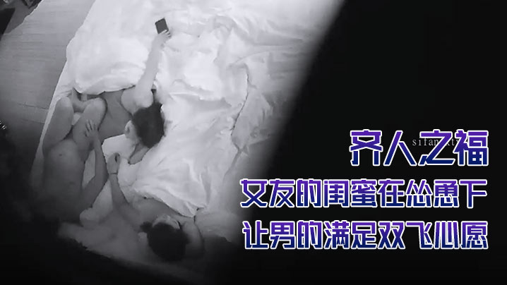 酒店摄像头偷拍齐人之福女友的闺蜜在怂恿下让男的满.足双飞心愿
